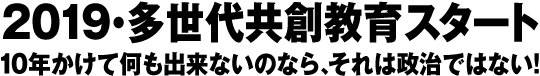 2019多世代共創教育スタート!10年かけて何も出来ないのなら、それは政治ではない!